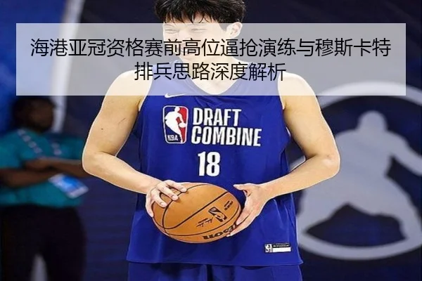 海港亚冠资格赛前高位逼抢演练与穆斯卡特排兵思路深度解析