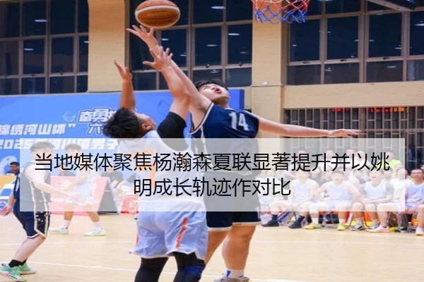当地媒体聚焦杨瀚森夏联显著提升并以姚明成长轨迹作对比