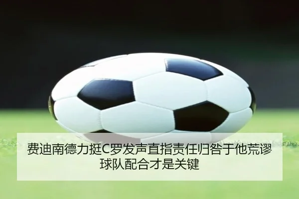 费迪南德力挺C罗发声直指责任归咎于他荒谬 球队配合才是关键